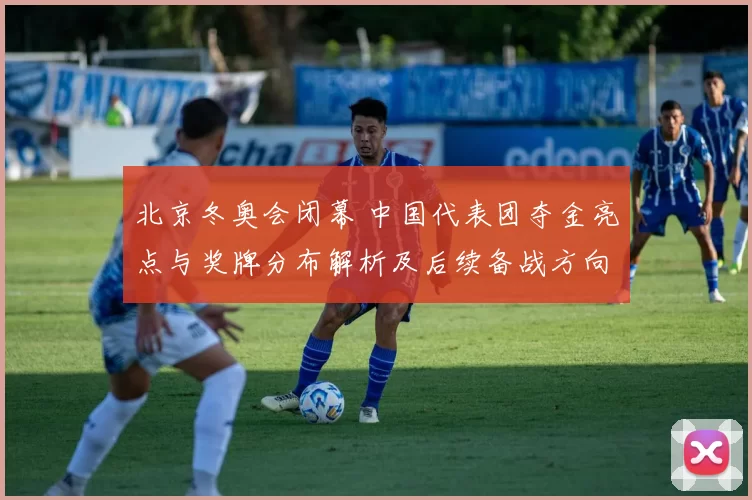 北京冬奥会闭幕 中国代表团夺金亮点与奖牌分布解析及后续备战方向