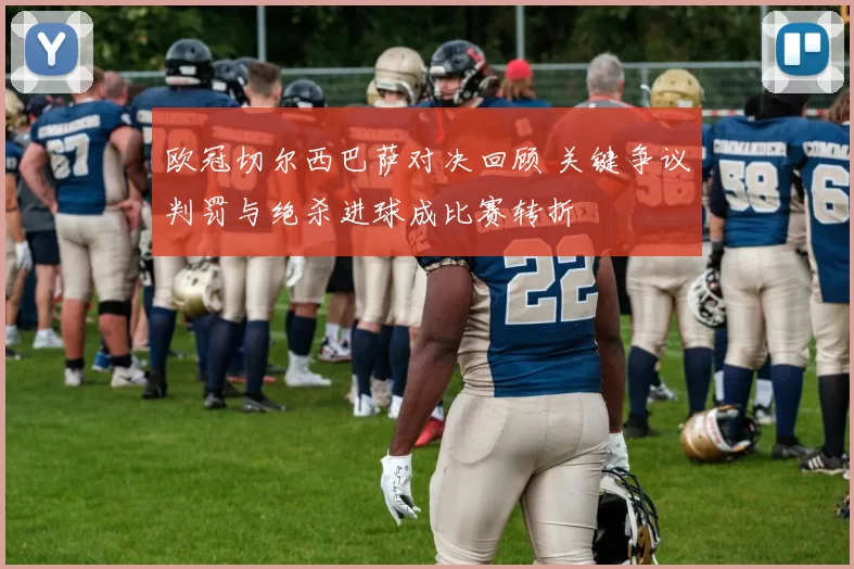 欧冠切尔西巴萨对决回顾 关键争议判罚与绝杀进球成比赛转折