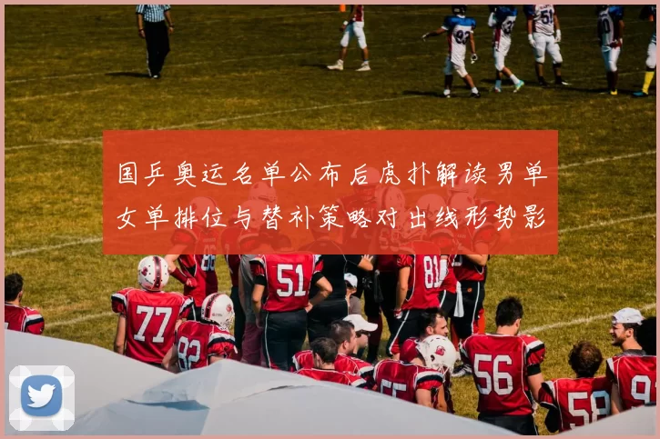 国乒奥运名单公布后虎扑解读男单女单排位与替补策略对出线形势影响