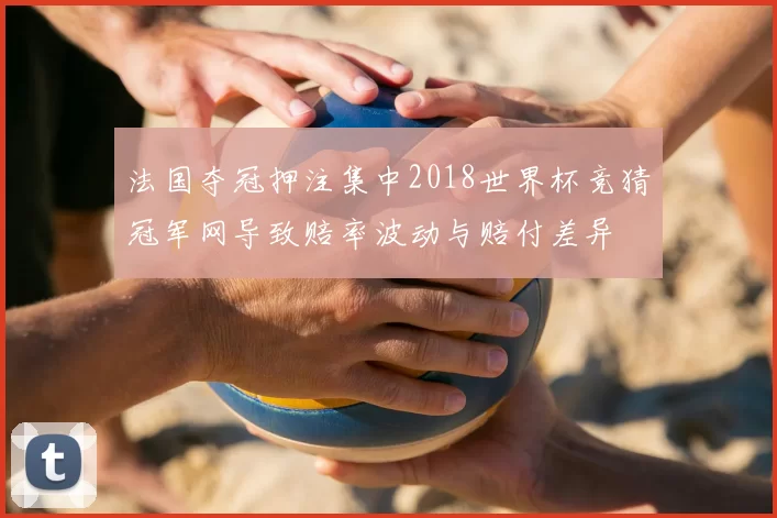 法国夺冠押注集中2018世界杯竞猜冠军网导致赔率波动与赔付差异