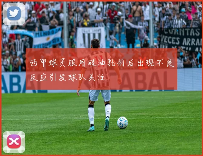 西甲球员服用硅油乳剂后出现不良反应引发球队关注