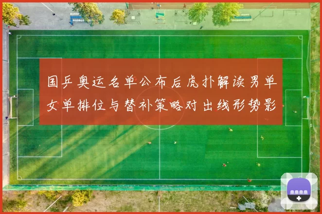 国乒奥运名单公布后虎扑解读男单女单排位与替补策略对出线形势影响