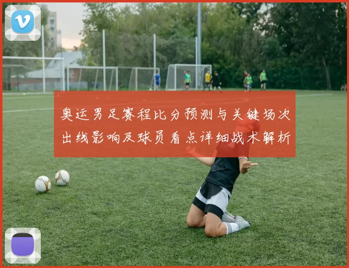 奥运男足赛程比分预测与关键场次出线影响及球员看点详细战术解析