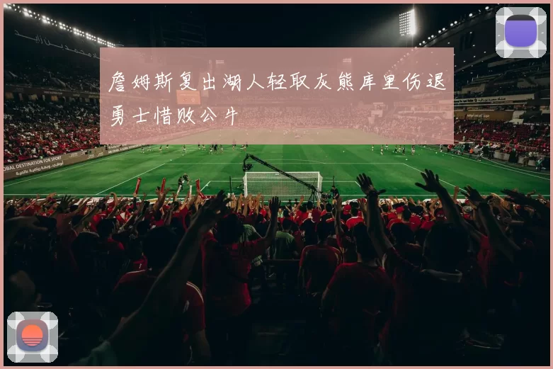 詹姆斯复出湖人轻取灰熊库里伤退勇士惜败公牛