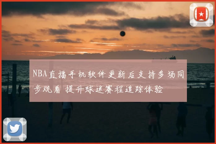 NBA直播手机软件更新后支持多场同步观看 提升球迷赛程追踪体验